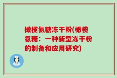 橄榄氨糖冻干粉(橄榄氨糖：一种新型冻干粉的制备和应用研究)