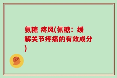 氨糖 疼风(氨糖：缓解关节疼痛的有效成分)