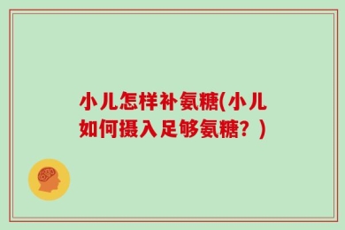 小儿怎样补氨糖(小儿如何摄入足够氨糖？)