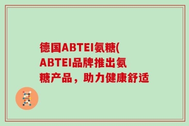 德国ABTEI氨糖(ABTEI品牌推出氨糖产品，助力健康舒适