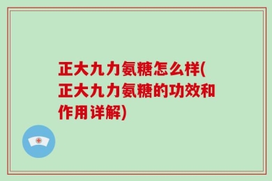 正大九力氨糖怎么样(正大九力氨糖的功效和作用详解)