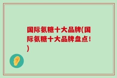国际氨糖十大品牌(国际氨糖十大品牌盘点！)