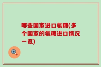 哪些国家进口氨糖(多个国家的氨糖进口情况一览)