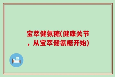 宝萃健氨糖(健康关节，从宝萃健氨糖开始)