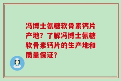 冯博士氨糖软骨素钙片产地？了解冯博士氨糖软骨素钙片的生产地和质量保证？