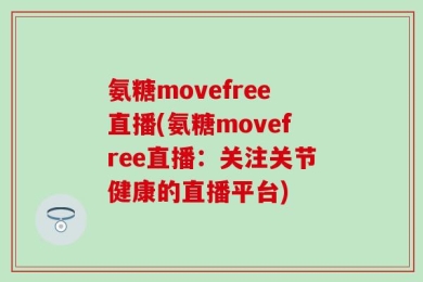 氨糖movefree直播(氨糖movefree直播：关注关节健康的直播平台)