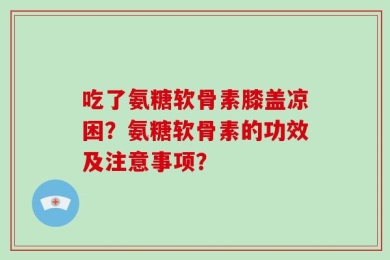 吃了氨糖软骨素膝盖凉困？氨糖软骨素的功效及注意事项？
