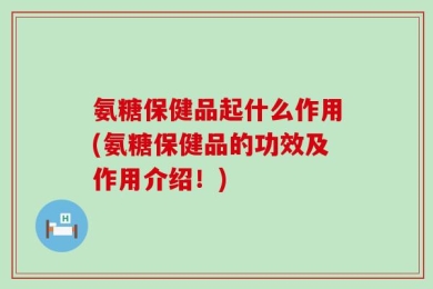 氨糖保健品起什么作用(氨糖保健品的功效及作用介绍！)
