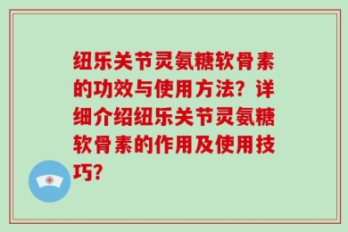 纽乐关节灵氨糖软骨素的功效与使用方法？详细介绍纽乐关节灵氨糖软骨素的作用及使用技巧？