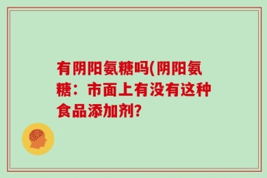 有阴阳氨糖吗(阴阳氨糖：市面上有没有这种食品添加剂？