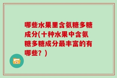 哪些水果里含氨糖多糖成分(十种水果中含氨糖多糖成分最丰富的有哪些？)
