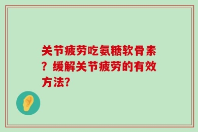 关节疲劳吃氨糖软骨素？缓解关节疲劳的有效方法？