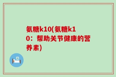 氨糖k10(氨糖k10：帮助关节健康的营养素)