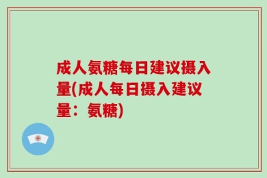 成人氨糖每日建议摄入量(成人每日摄入建议量：氨糖)