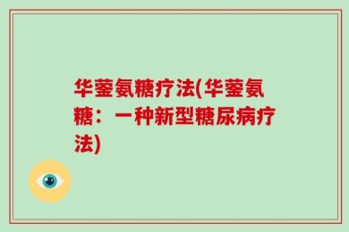 华蓥氨糖疗法(华蓥氨糖：一种新型糖尿病疗法)