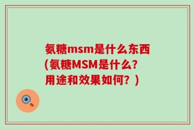 氨糖msm是什么东西(氨糖MSM是什么？用途和效果如何？)