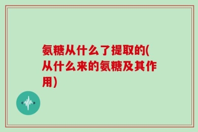 氨糖从什么了提取的(从什么来的氨糖及其作用)