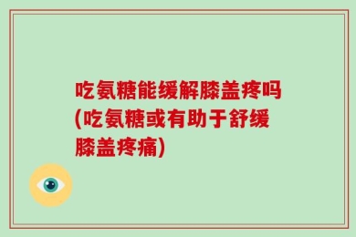 吃氨糖能缓解膝盖疼吗(吃氨糖或有助于舒缓膝盖疼痛)