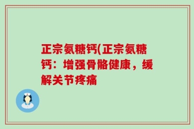 正宗氨糖钙(正宗氨糖钙：增强骨骼健康，缓解关节疼痛