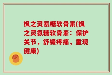 枫之灵氨糖软骨素(枫之灵氨糖软骨素：保护关节，舒缓疼痛，重现健康)