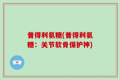 普得利氨糖(普得利氨糖：关节软骨保护神)