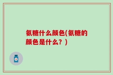 氨糖什么颜色(氨糖的颜色是什么？)