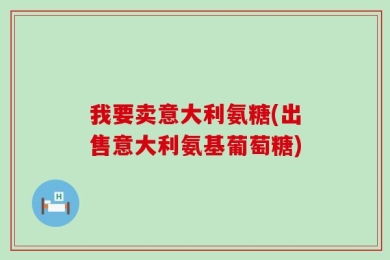 我要卖意大利氨糖(出售意大利氨基葡萄糖)