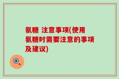 氨糖 注意事项(使用氨糖时需要注意的事项及建议)