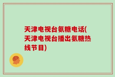 天津电视台氨糖电话(天津电视台播出氨糖热线节目)