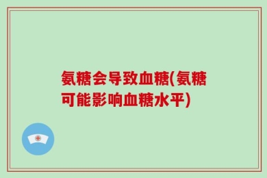 氨糖会导致血糖(氨糖可能影响血糖水平)