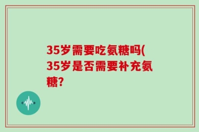 35岁需要吃氨糖吗(35岁是否需要补充氨糖？