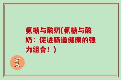 氨糖与酸奶(氨糖与酸奶：促进肠道健康的强力组合！)