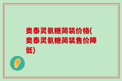 奥泰灵氨糖简装价格(奥泰灵氨糖简装售价降低)