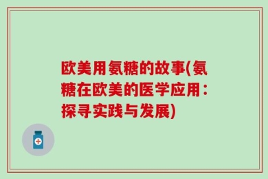 欧美用氨糖的故事(氨糖在欧美的医学应用：探寻实践与发展)