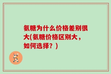 氨糖为什么价格差别很大(氨糖价格区别大，如何选择？)