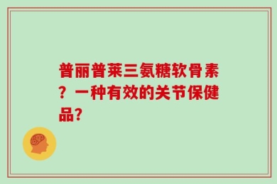 普丽普莱三氨糖软骨素？一种有效的关节保健品？