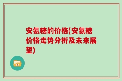 安氨糖的价格(安氨糖价格走势分析及未来展望)