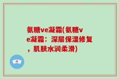 氨糖ve凝霜(氨糖ve凝霜：深层保湿修复，肌肤水润柔滑)