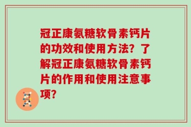 冠正康氨糖软骨素钙片的功效和使用方法？了解冠正康氨糖软骨素钙片的作用和使用注意事项？