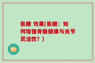 氨糖 效果(氨糖：如何增强骨骼健康与关节灵活性？)