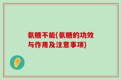 氨糖不能(氨糖的功效与作用及注意事项)
