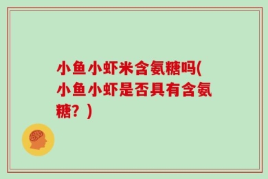 小鱼小虾米含氨糖吗(小鱼小虾是否具有含氨糖？)
