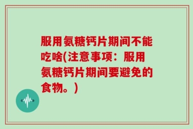 服用氨糖钙片期间不能吃啥(注意事项：服用氨糖钙片期间要避免的食物。)