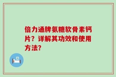 倍力通牌氨糖软骨素钙片？详解其功效和使用方法？