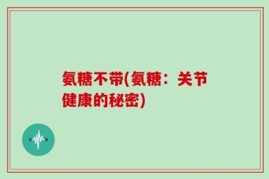 氨糖不带(氨糖：关节健康的秘密)