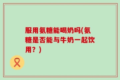 服用氨糖能喝奶吗(氨糖是否能与牛奶一起饮用？)
