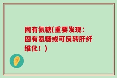 固有氨糖(重要发现：固有氨糖或可反转肝纤维化！)