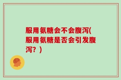 服用氨糖会不会腹泻(服用氨糖是否会引发腹泻？)