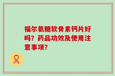 福尔氨糖软骨素钙片好吗？药品功效及使用注意事项？