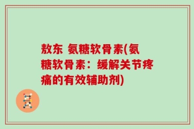 敖东 氨糖软骨素(氨糖软骨素：缓解关节疼痛的有效辅助剂)